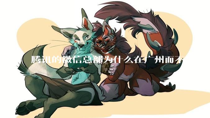腾讯的微信总部为什么在广州而不是深圳？