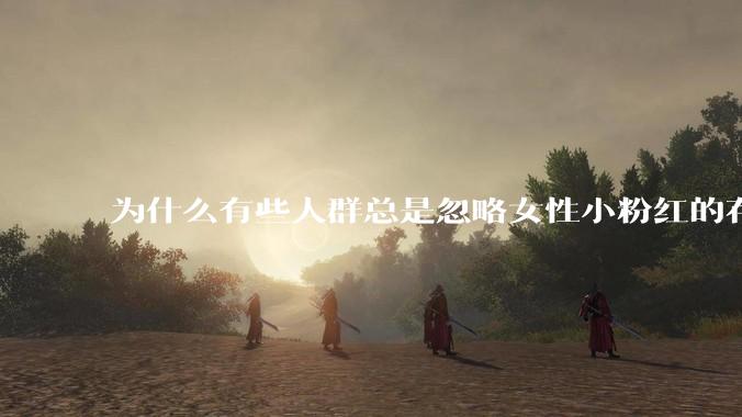 为什么有些人群总是忽略女性小粉红的存在呢？