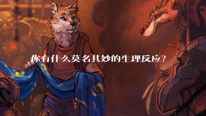 你有什么莫名其妙的生理反应？