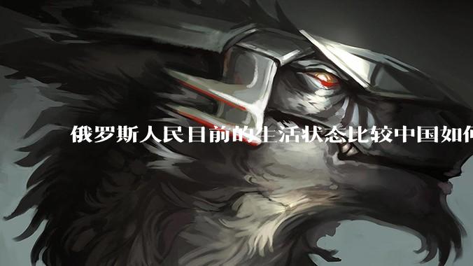 俄罗斯人民目前的生活状态比较中国如何？