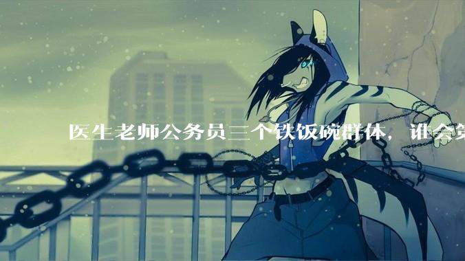 医生老师公务员三个铁饭碗群体，谁会第一个面临职业危机呢？