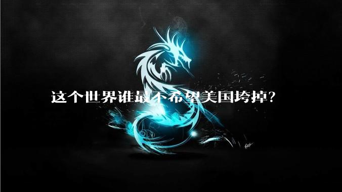 这个世界谁最不希望美国垮掉？