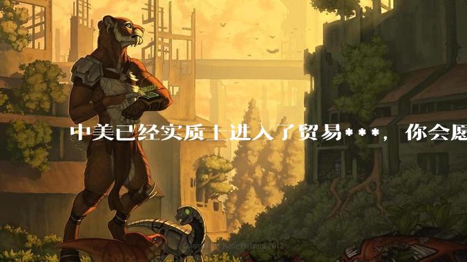 中美已经实质上进入了贸易***，你会愿意为此做什么？