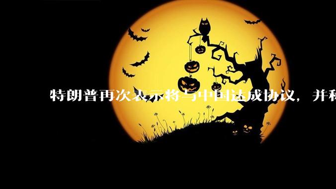 特朗普再次表示将与中国达成协议，并称愿意降低对华关税，这一表态背后的真实意图是什么？
