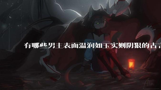 有哪些男主表面温润如玉实则阴狠的古言？