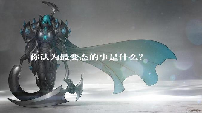 你认为最变态的事是什么？