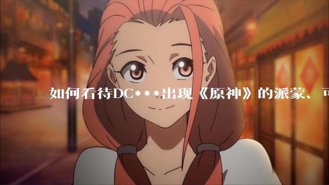 如何看待DC***出现《原神》的派蒙、可莉、荧？
