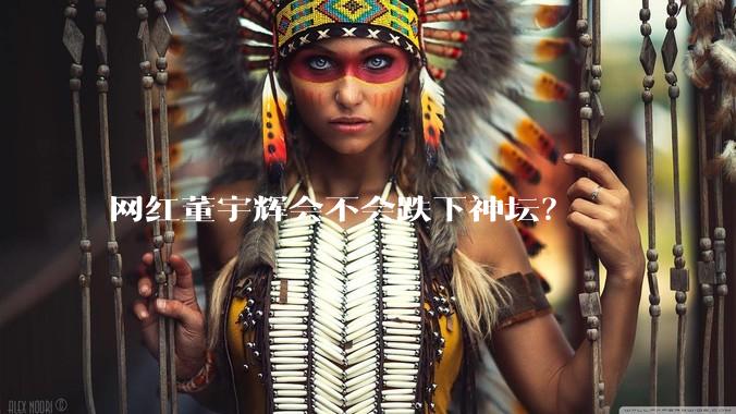 网红董宇辉会不会跌下神坛？