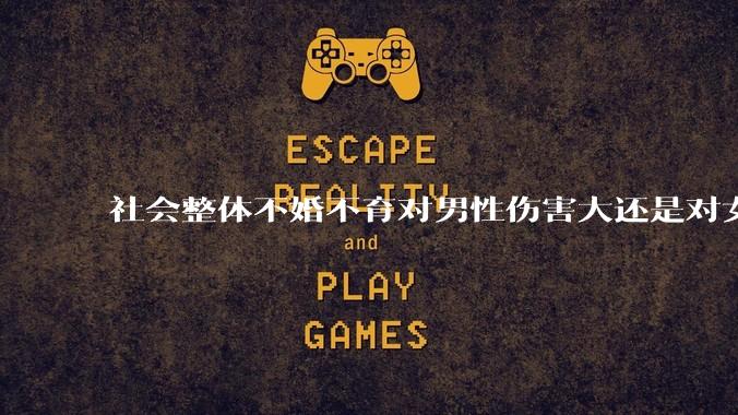 社会整体不婚不育对男性伤害大还是对女性伤害大？