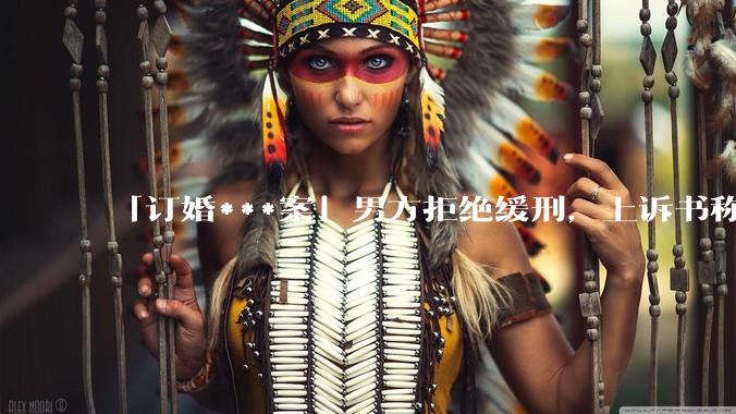 「订婚***案」男方拒绝缓刑，上诉书称双方未发生实质性关系，怎样从法律角度解读？