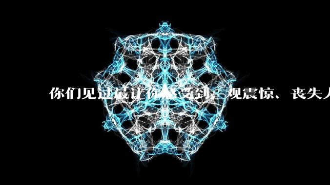 你们见过最让你感受到三观震惊、丧失人伦的事情是什么?