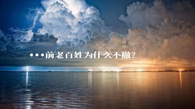 ***前老百姓为什么不撤？