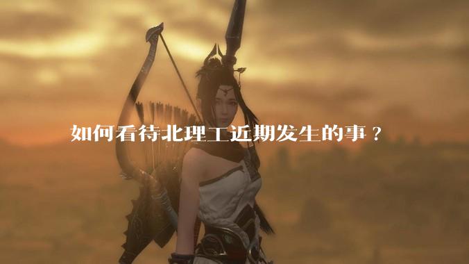 如何看待北理工近期发生的事?