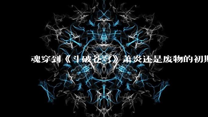 魂穿到《斗破苍穹》萧炎还是废物的初期，你变成了虚无吞炎该怎么办？
