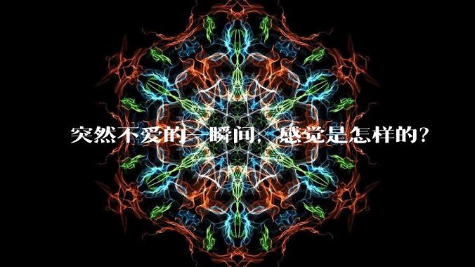 突然不爱的一瞬间，感觉是怎样的？
