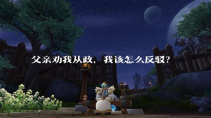 父亲劝我从政，我该怎么反驳？