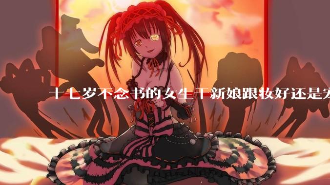 十七岁不念书的女生干新娘跟妆好还是宠物兽医好还是护士好？