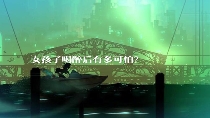 女孩子喝醉后有多可怕？