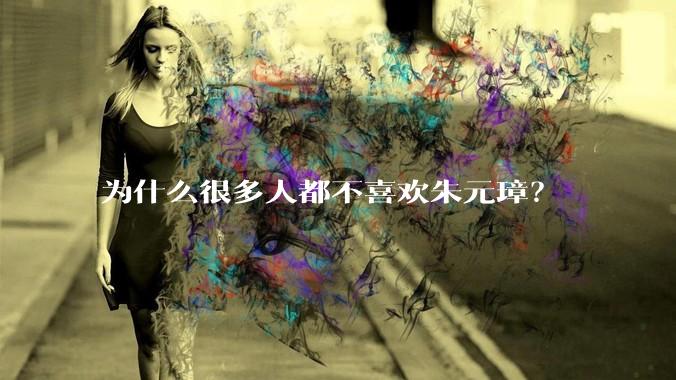 为什么很多人都不喜欢朱元璋？