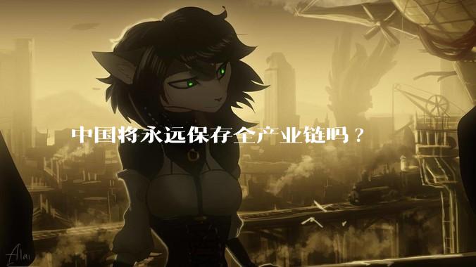中国将永远保存全产业链吗?