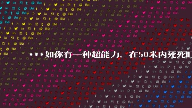 ***如你有一种超能力，在50米内死死盯着一个人5秒，然后全身用力一紧，这个人就会炸成肉酱，你会做什么？