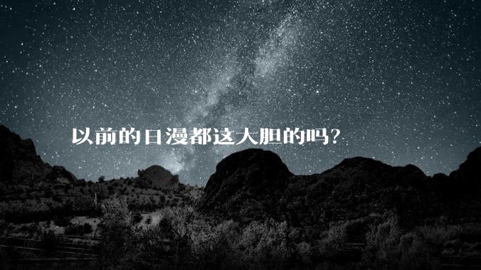 以前的日漫都这大胆的吗？