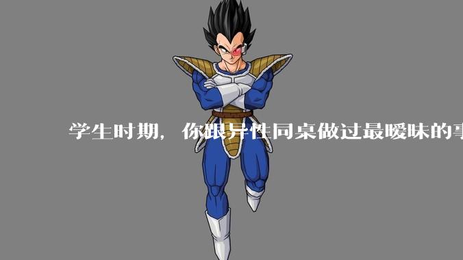 学生时期，你跟异性同桌做过最暧昧的事情是什么？