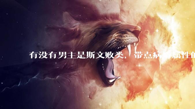 有没有男主是斯文败类，带点病娇属性的***?