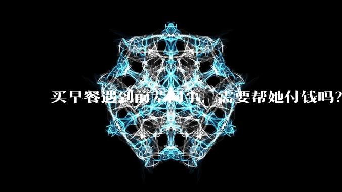 买早餐遇到前辈同事，需要帮她付钱吗？