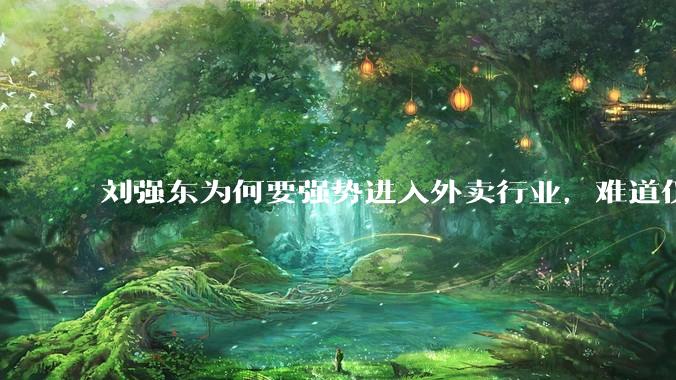 刘强东为何要强势进入外卖行业，难道仅仅是为了与王兴扳手腕吗？这背后还有哪些商业考量？