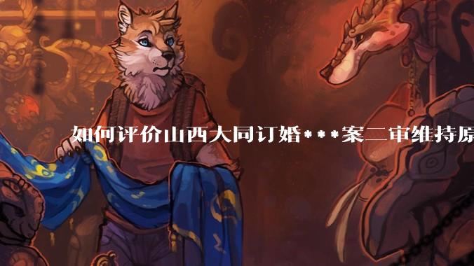 如何评价山西大同订婚***案二审维持原判？