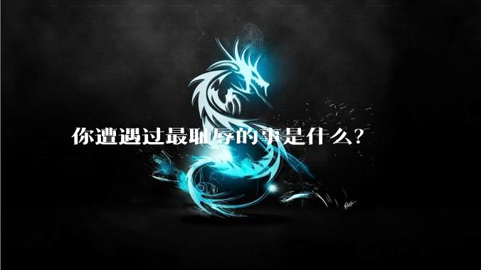 你遭遇过最耻辱的事是什么？