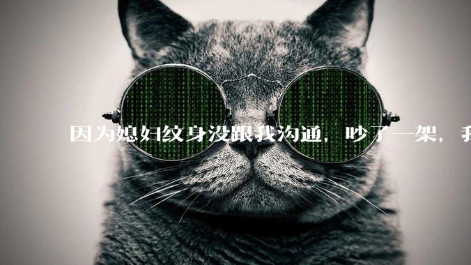 因为媳妇纹身没跟我沟通，吵了一架，我提了离婚，是不是我小题大做了？
