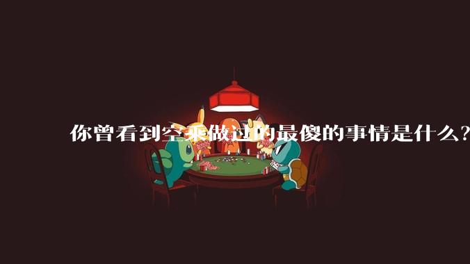 你曾看到空乘做过的最傻的事情是什么？
