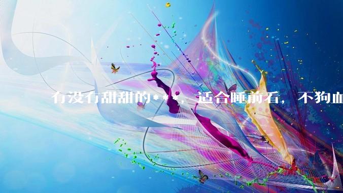 有没有甜甜的***，适合睡前看，不狗血的?