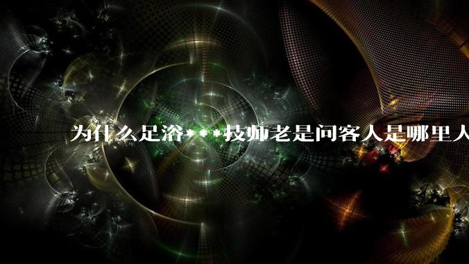 为什么足浴***技师老是问客人是哪里人？