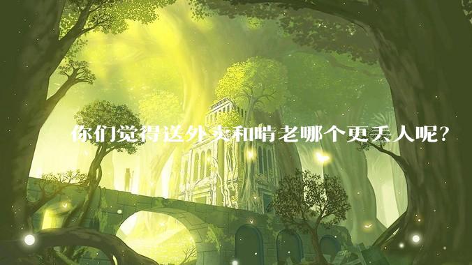 你们觉得送外卖和啃老哪个更丢人呢？