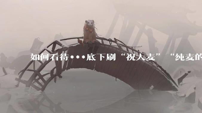 如何看待***底下刷“祝大麦”“纯麦的”等梗的评论？