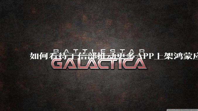如何看待工信部推动更多APP上架鸿蒙应用商店？