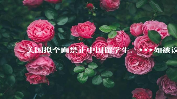 美国拟全面禁止中国留学生，***如被议会通过，大家咋看？对我国和美国谁的影响大吗？