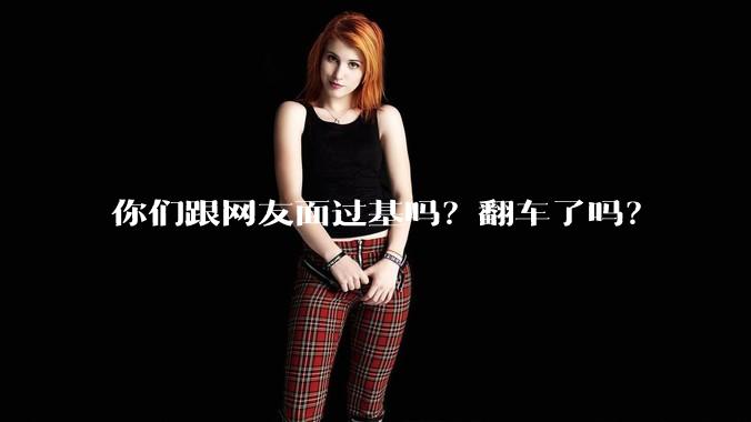 你们跟网友面过基吗？翻车了吗？