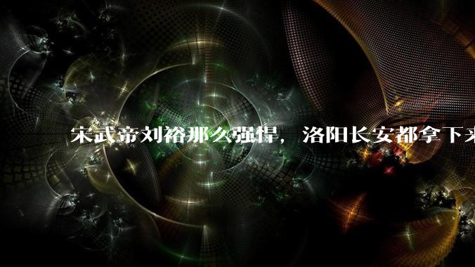 宋武帝刘裕那么强悍，洛阳长安都拿下来了，为什么最后没能一统天下？
