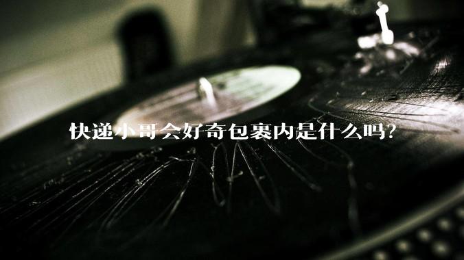快递小哥会好奇包裹内是什么吗？