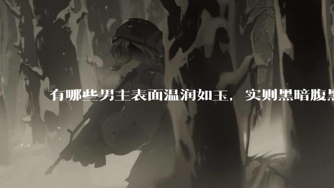有哪些男主表面温润如玉，实则黑暗腹黑的古言***?