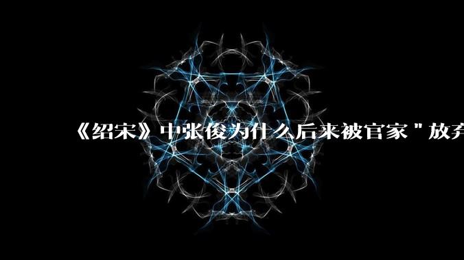 《绍宋》中张俊为什么后来被官家"放弃"了？