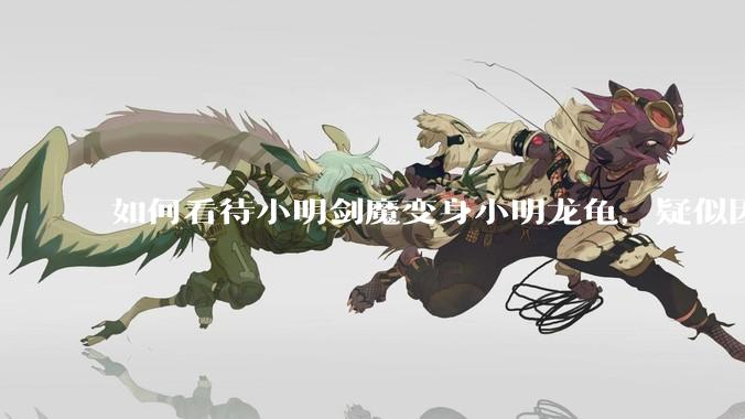 如何看待小明剑魔变身小明龙龟，疑似因为财产问题引发离婚风波？