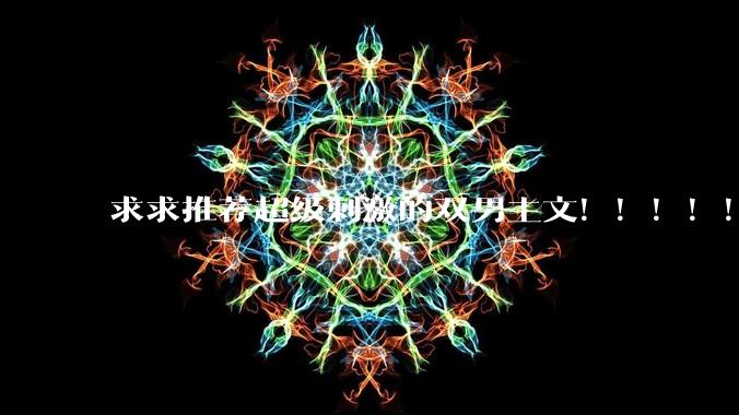 求求推荐超级刺激的双男主文！！！！！！?