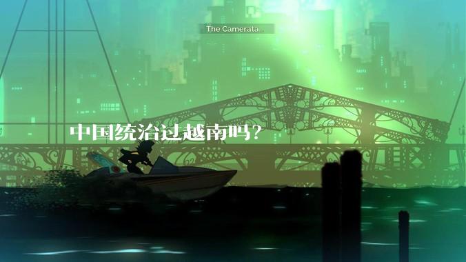 中国统治过越南吗？