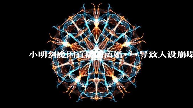 小明剑魔因直播闹离婚***导致人设崩塌，这反映了什么问题？