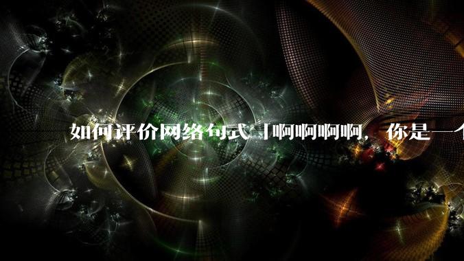 如何评价网络句式「啊啊啊啊，你是一个XXX宝宝」？
